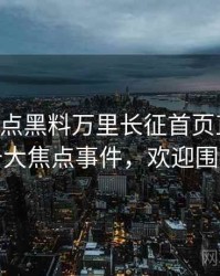 0689. 盘点黑料万里长征首页直播事故十大焦点事件，欢迎围观