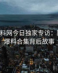 0118. 黑料网今日独家专访：陈导师谈爆料合集背后故事