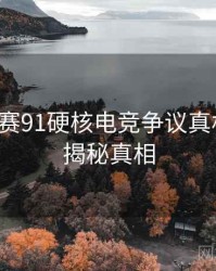每日大赛91硬核电竞争议真相还原，揭秘真相