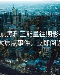 0831. 盘点黑料正能量往期影视揭秘十大焦点事件，立即阅读