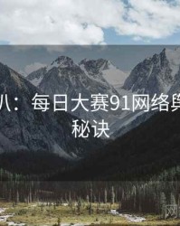 独家深扒：每日大赛91网络舆论爆火秘诀