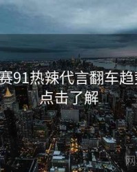 每日大赛91热辣代言翻车趋势洞察，点击了解