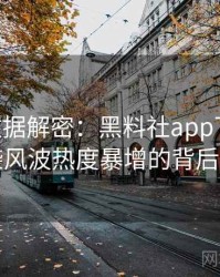 1286. 数据解密：黑料社app下载官网抄袭风波热度暴增的背后原因