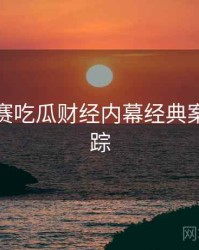 每日大赛吃瓜财经内幕经典案例全追踪