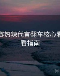 每日大赛热辣代言翻车核心看点，必看指南