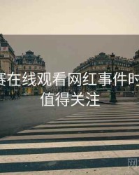 每日大赛在线观看网红事件时光倒流，值得关注