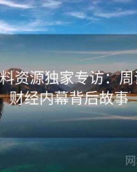 0397. 黑料资源独家专访：周评论家谈财经内幕背后故事