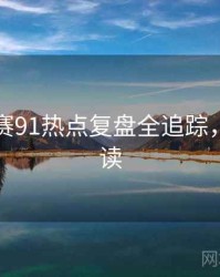 每日大赛91热点复盘全追踪，立即阅读