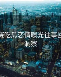 每日大赛吃瓜恋情曝光往事回顾趋势洞察