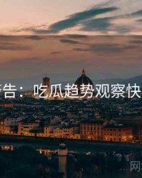 高能警告：吃瓜趋势观察快闪阅读