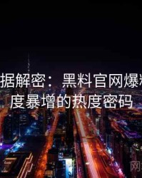 0645. 数据解密：黑料官网爆料合集热度暴增的热度密码