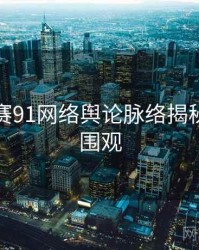每日大赛91网络舆论脉络揭秘，欢迎围观