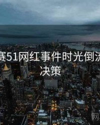 每日大赛51网红事件时光倒流，助你决策
