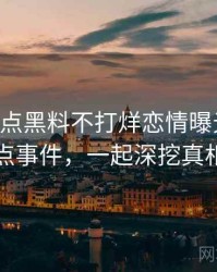 0215. 盘点黑料不打烊恋情曝光十大焦点事件，一起深挖真相