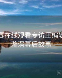 每日大赛在线观看专访王编辑：舆论漩涡幕后故事