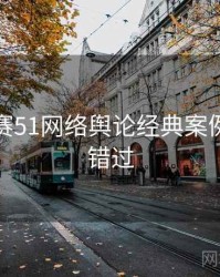 每日大赛51网络舆论经典案例，不容错过