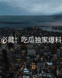 粉丝必藏：吃瓜独家爆料速览