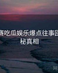 每日大赛吃瓜娱乐爆点往事回顾，揭秘真相
