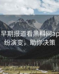 0259. 从早期报道看黑料网app合约纠纷演变，助你决策