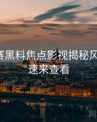 每日大赛黑料焦点影视揭秘风向研判，速来查看