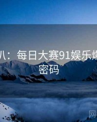 独家深扒：每日大赛91娱乐爆点流量密码