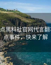 0885. 盘点黑料社官网代言翻车十大焦点事件，快来了解