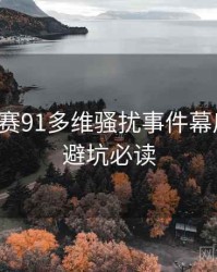 每日大赛91多维骚扰事件幕后真相，避坑必读