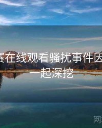 每日大赛在线观看骚扰事件因果梳理，一起深挖