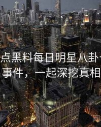 1147. 盘点黑料每日明星八卦十大焦点事件，一起深挖真相