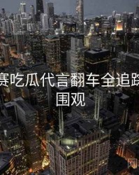 每日大赛吃瓜代言翻车全追踪，欢迎围观
