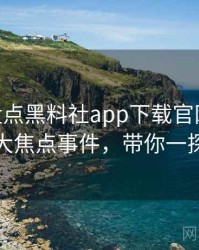 1064. 盘点黑料社app下载官网合约纠纷十大焦点事件，带你一探究竟