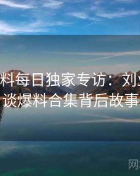 0729. 黑料每日独家专访：刘业内人士谈爆料合集背后故事
