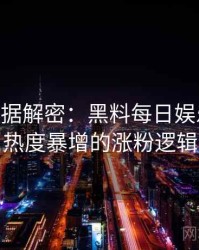 1081. 数据解密：黑料每日娱乐圈丑闻热度暴增的涨粉逻辑