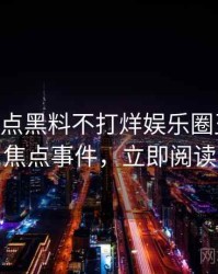 1236. 盘点黑料不打烊娱乐圈丑闻十大焦点事件，立即阅读