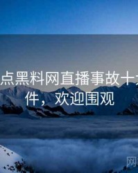 0527. 盘点黑料网直播事故十大焦点事件，欢迎围观