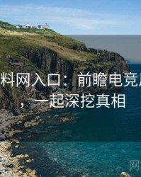 1267. 黑料网入口：前瞻电竞风波盘点，一起深挖真相