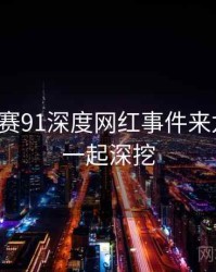 每日大赛91深度网红事件来龙去脉，一起深挖