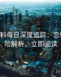 0135. 黑料每日深度追踪：恋情曝光风险解析，立即阅读