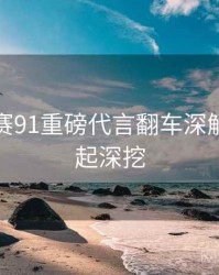 每日大赛91重磅代言翻车深解析，一起深挖