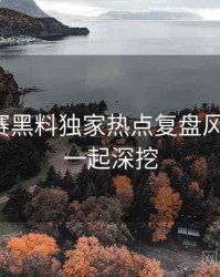 每日大赛黑料独家热点复盘风向研判，一起深挖