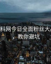 1021. 黑料网今日全面粉丝大战全纪录，教你避坑