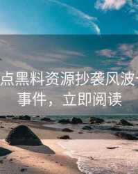 0368. 盘点黑料资源抄袭风波十大焦点事件，立即阅读