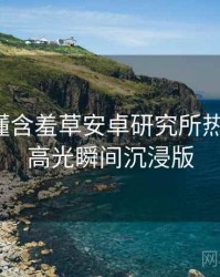 一文读懂含羞草安卓研究所热门活动，高光瞬间沉浸版