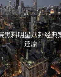 每日大赛黑料明星八卦经典案例真相还原