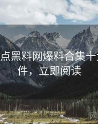 1125. 盘点黑料网爆料合集十大焦点事件，立即阅读