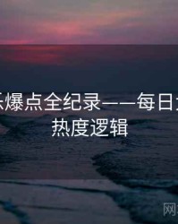 深度娱乐爆点全纪录——每日大赛吃瓜热度逻辑