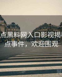 1380. 盘点黑料网入口影视揭秘十大焦点事件，欢迎围观