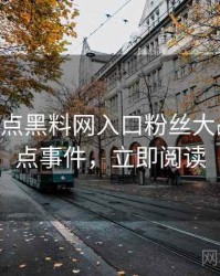 1369. 盘点黑料网入口粉丝大战十大焦点事件，立即阅读