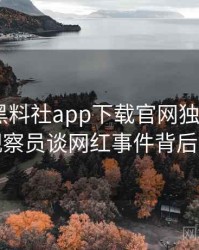 1221. 黑料社app下载官网独家专访：黄观察员谈网红事件背后故事