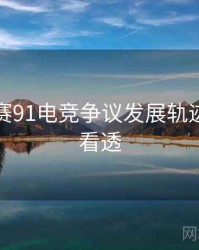 每日大赛91电竞争议发展轨迹，带你看透